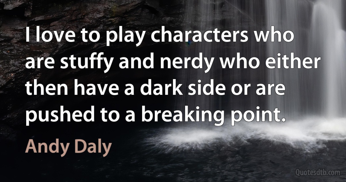 I love to play characters who are stuffy and nerdy who either then have a dark side or are pushed to a breaking point. (Andy Daly)