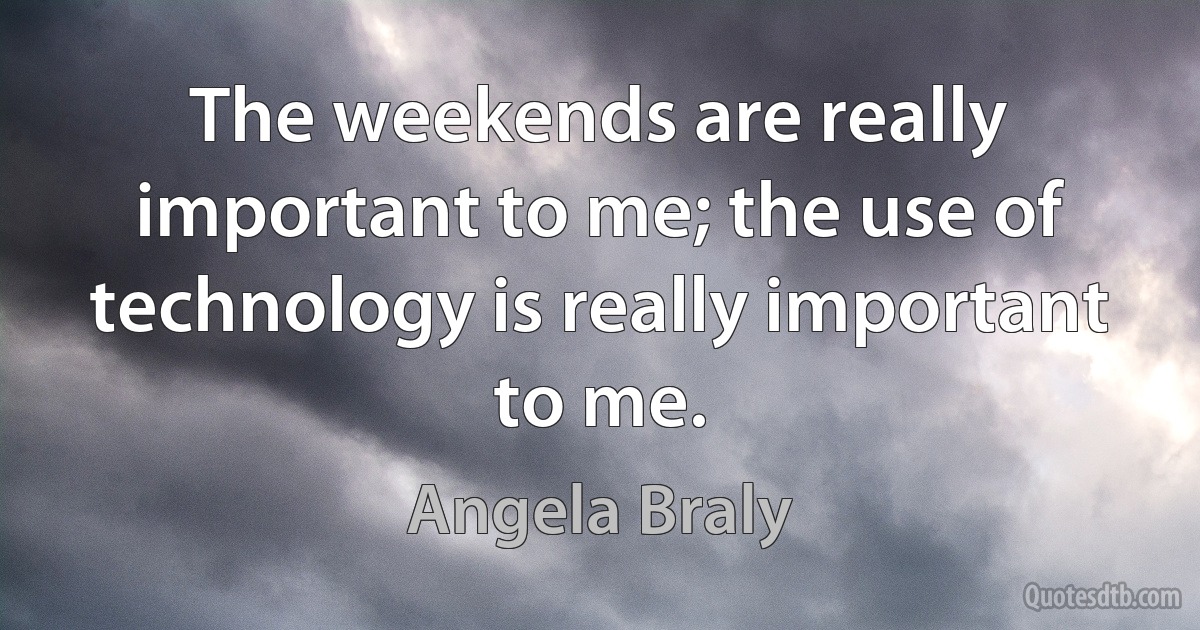 The weekends are really important to me; the use of technology is really important to me. (Angela Braly)