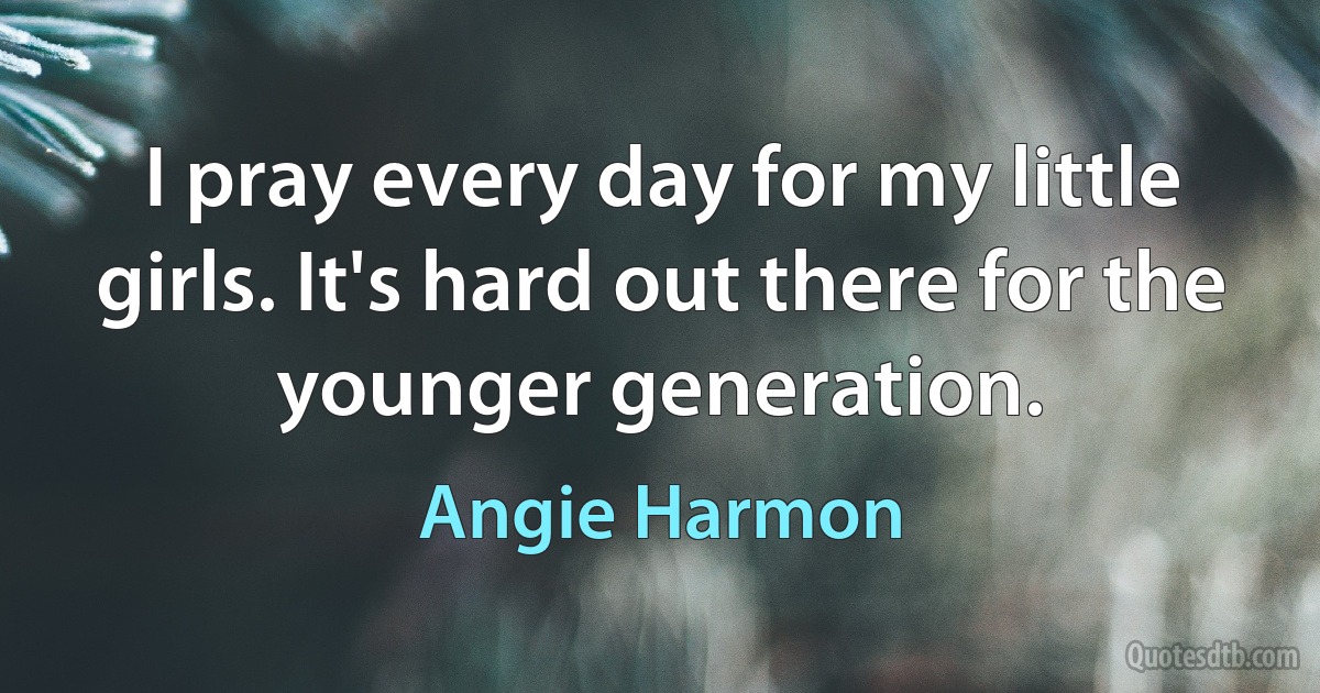 I pray every day for my little girls. It's hard out there for the younger generation. (Angie Harmon)