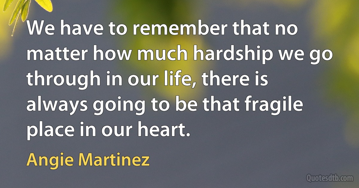 We have to remember that no matter how much hardship we go through in our life, there is always going to be that fragile place in our heart. (Angie Martinez)