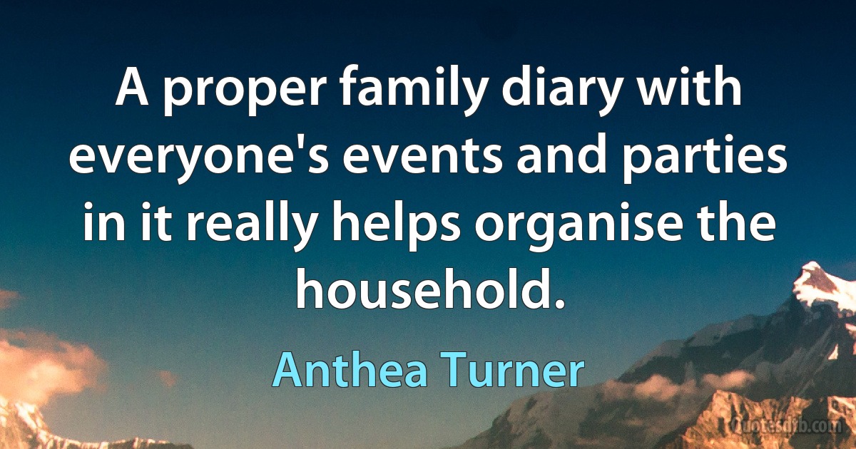 A proper family diary with everyone's events and parties in it really helps organise the household. (Anthea Turner)