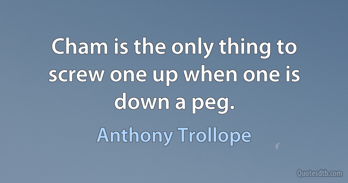 Cham is the only thing to screw one up when one is down a peg. (Anthony Trollope)