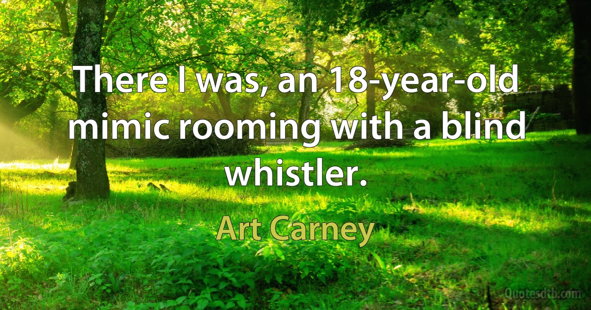 There I was, an 18-year-old mimic rooming with a blind whistler. (Art Carney)