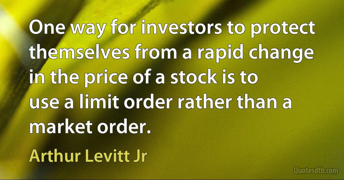 One way for investors to protect themselves from a rapid change in the price of a stock is to use a limit order rather than a market order. (Arthur Levitt Jr)