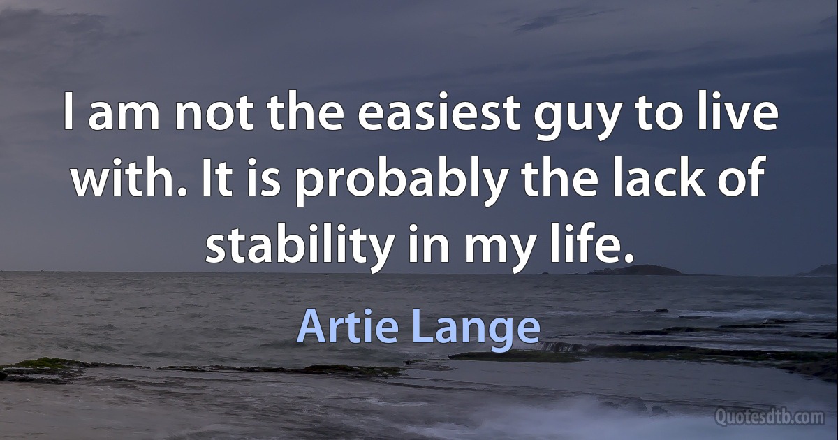 I am not the easiest guy to live with. It is probably the lack of stability in my life. (Artie Lange)