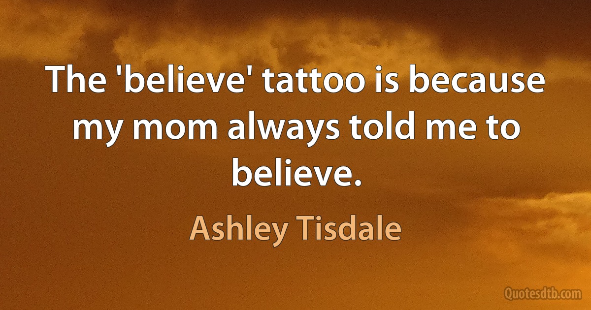 The 'believe' tattoo is because my mom always told me to believe. (Ashley Tisdale)