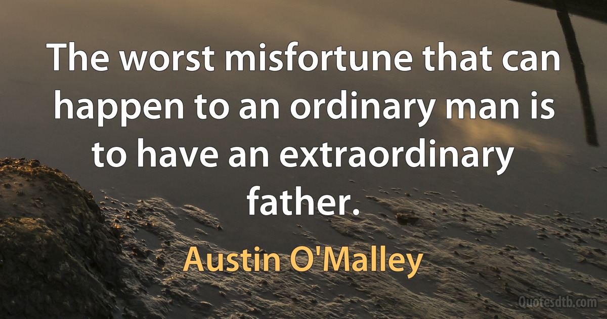 The worst misfortune that can happen to an ordinary man is to have an extraordinary father. (Austin O'Malley)