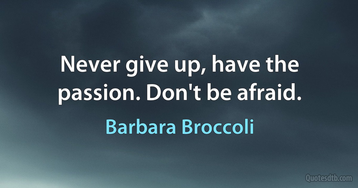 Never give up, have the passion. Don't be afraid. (Barbara Broccoli)