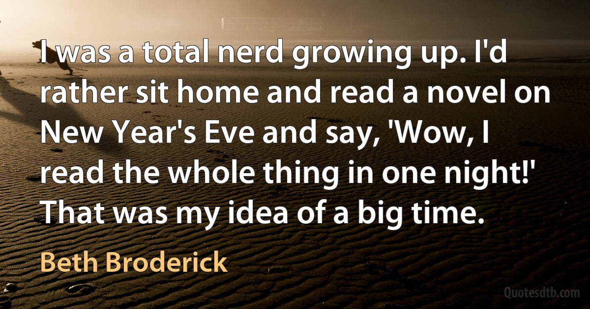 I was a total nerd growing up. I'd rather sit home and read a novel on New Year's Eve and say, 'Wow, I read the whole thing in one night!' That was my idea of a big time. (Beth Broderick)