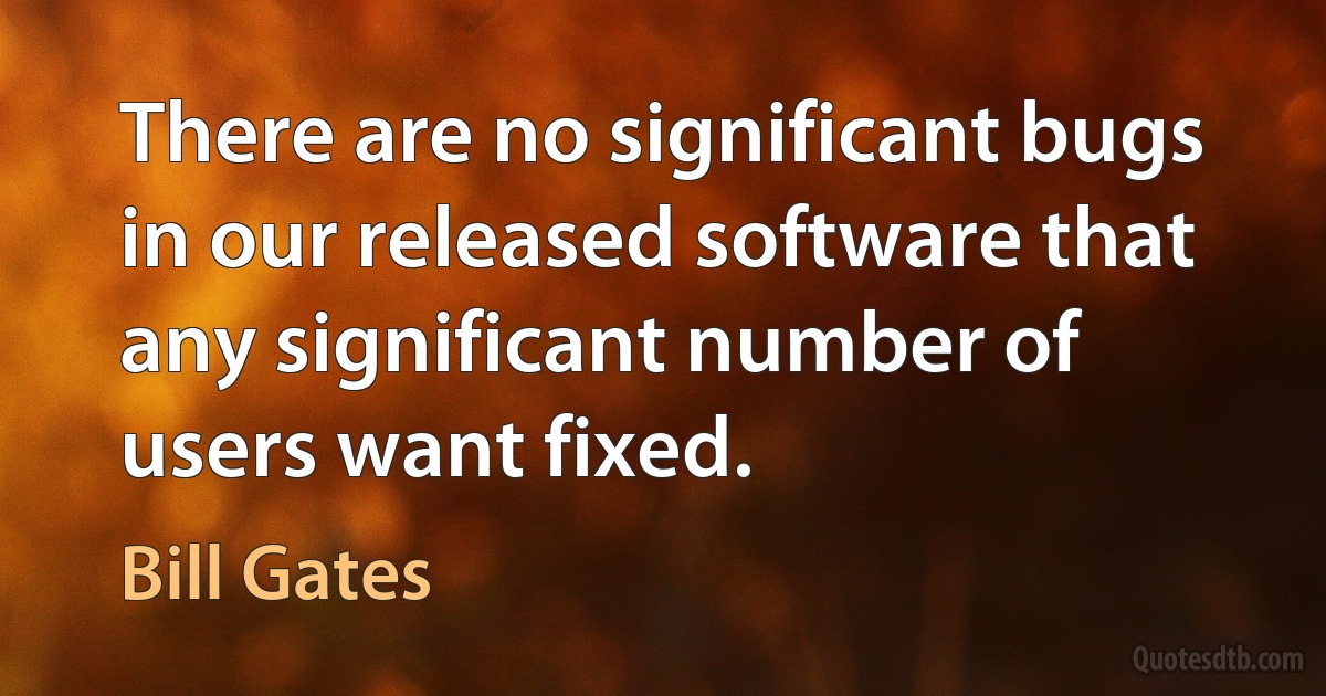 There are no significant bugs in our released software that any significant number of users want fixed. (Bill Gates)