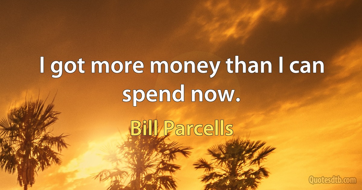 I got more money than I can spend now. (Bill Parcells)