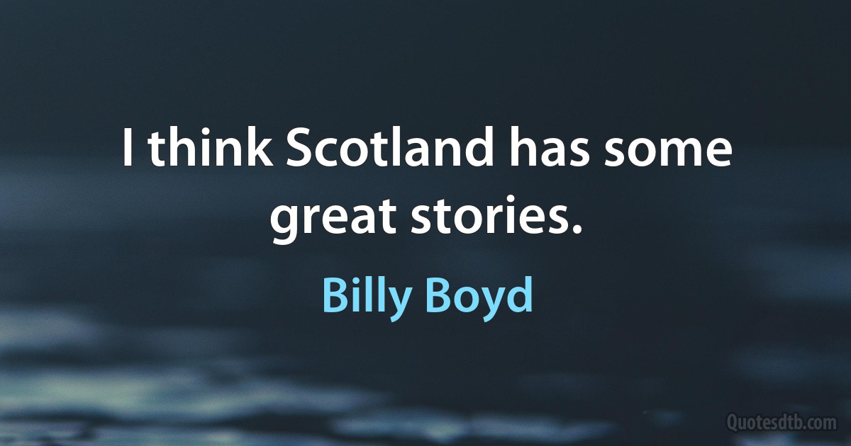 I think Scotland has some great stories. (Billy Boyd)