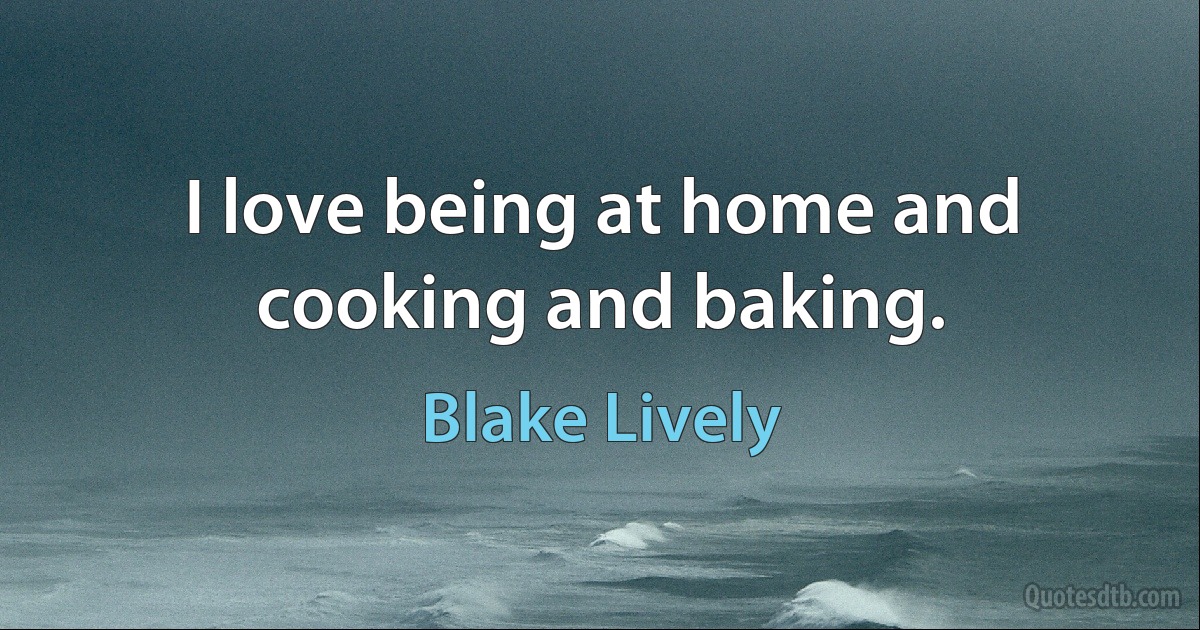 I love being at home and cooking and baking. (Blake Lively)