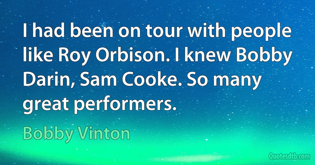 I had been on tour with people like Roy Orbison. I knew Bobby Darin, Sam Cooke. So many great performers. (Bobby Vinton)