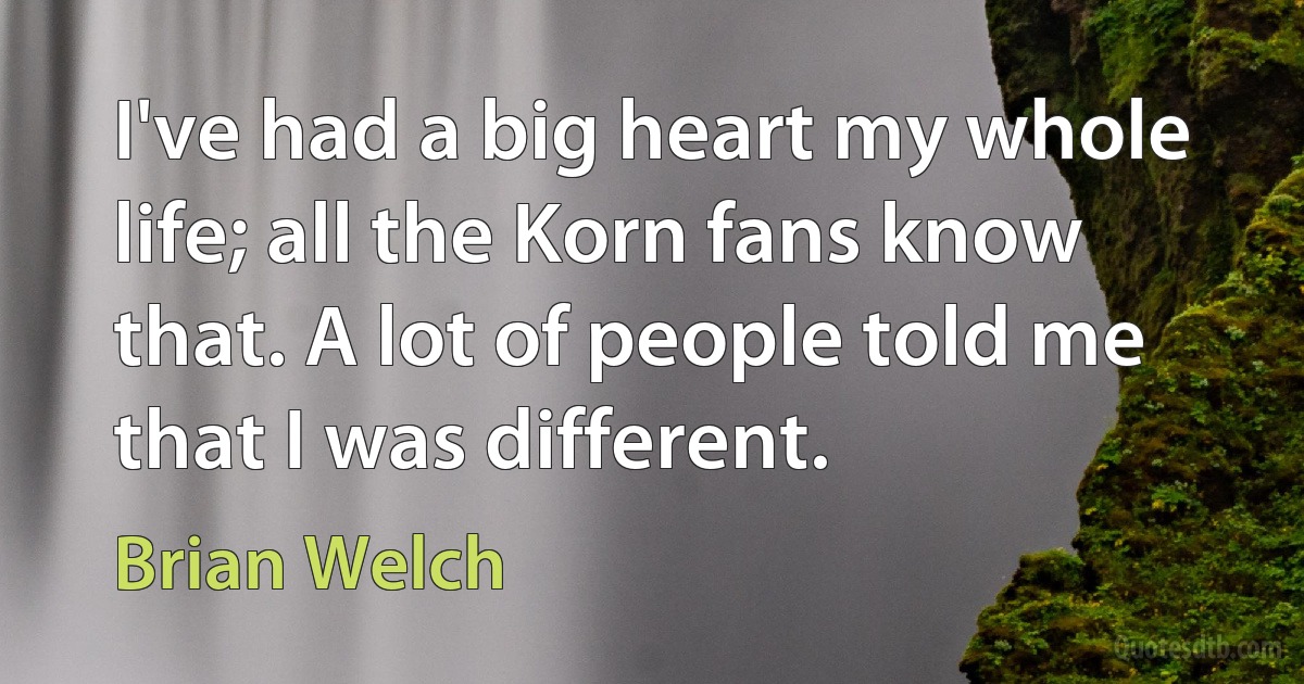 I've had a big heart my whole life; all the Korn fans know that. A lot of people told me that I was different. (Brian Welch)