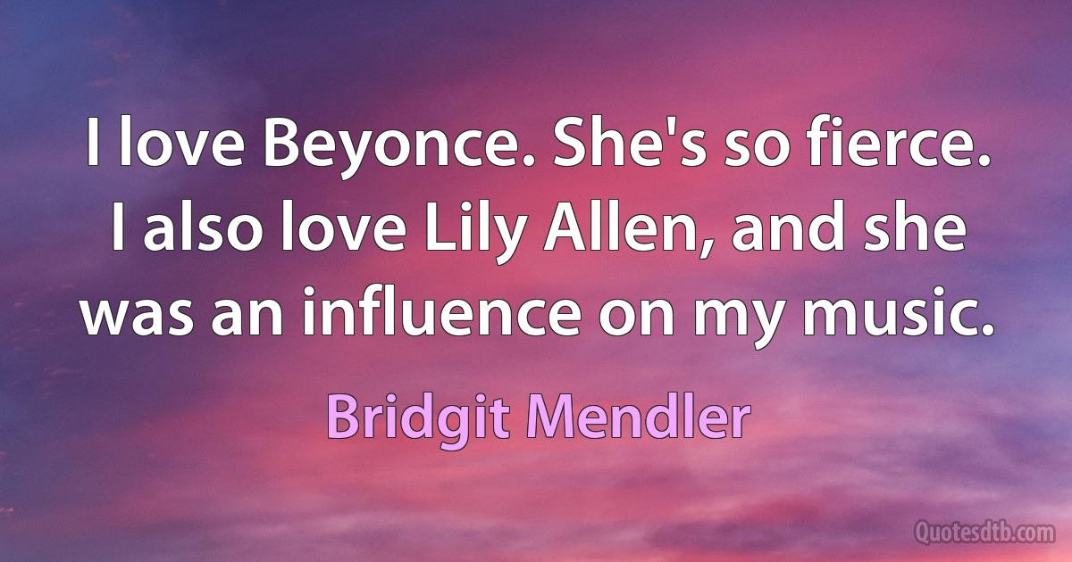 I love Beyonce. She's so fierce. I also love Lily Allen, and she was an influence on my music. (Bridgit Mendler)