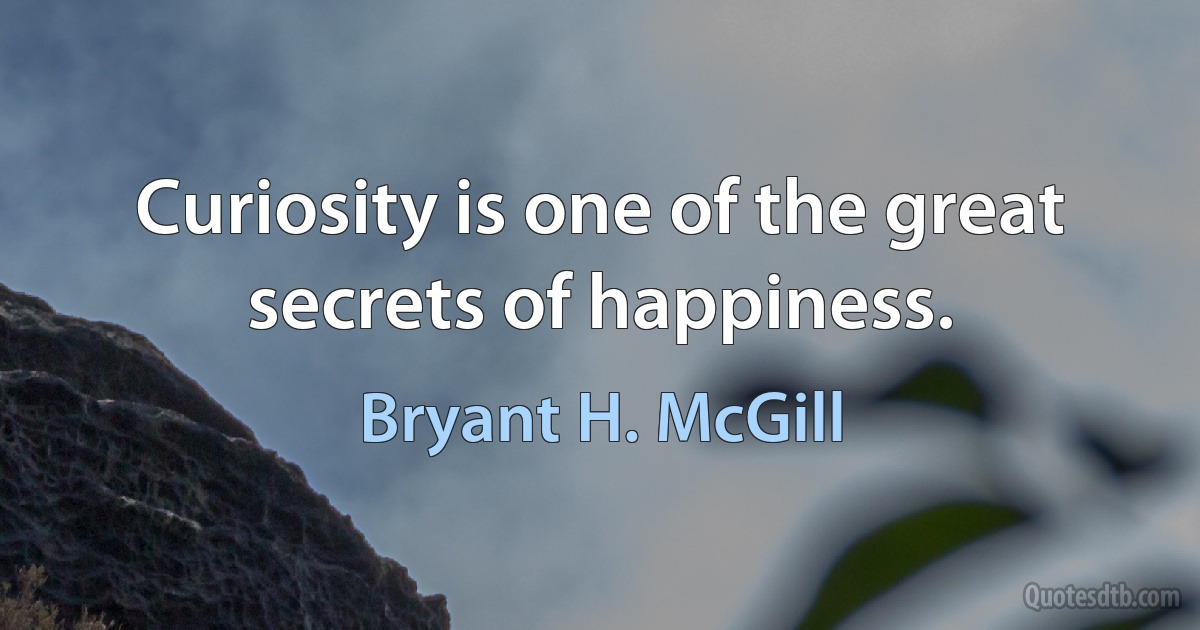 Curiosity is one of the great secrets of happiness. (Bryant H. McGill)