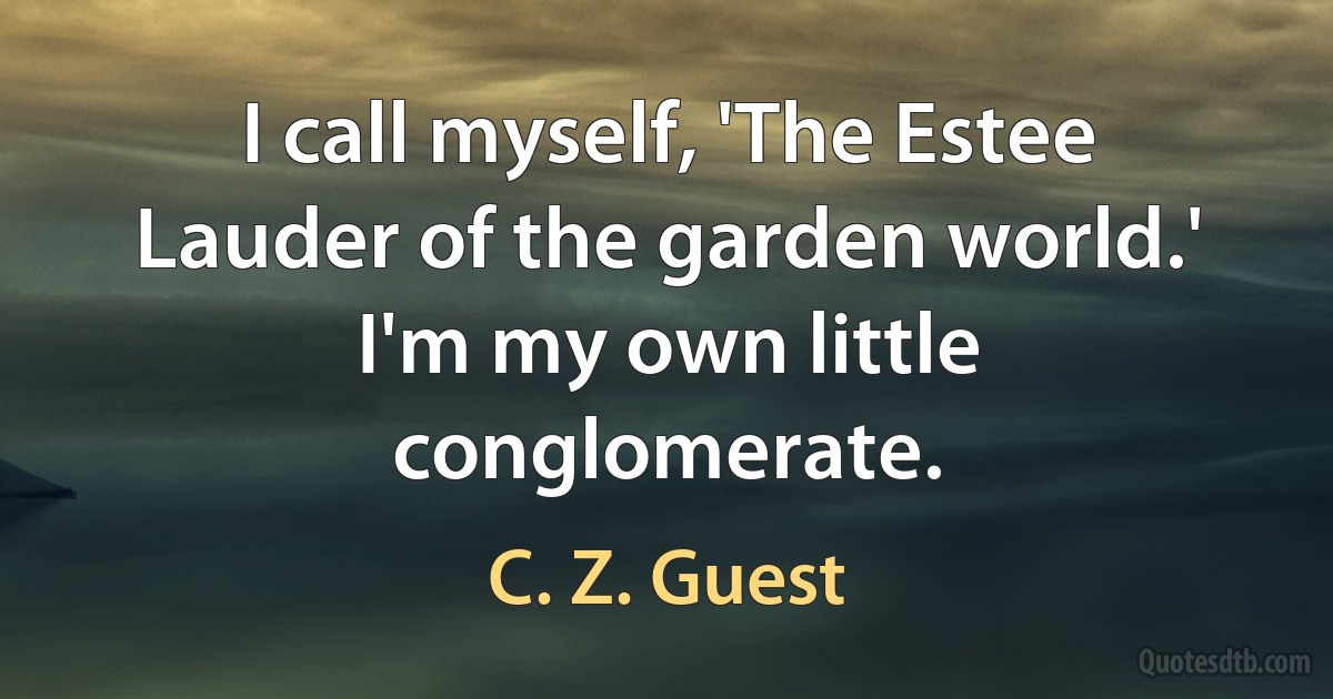 I call myself, 'The Estee Lauder of the garden world.' I'm my own little conglomerate. (C. Z. Guest)