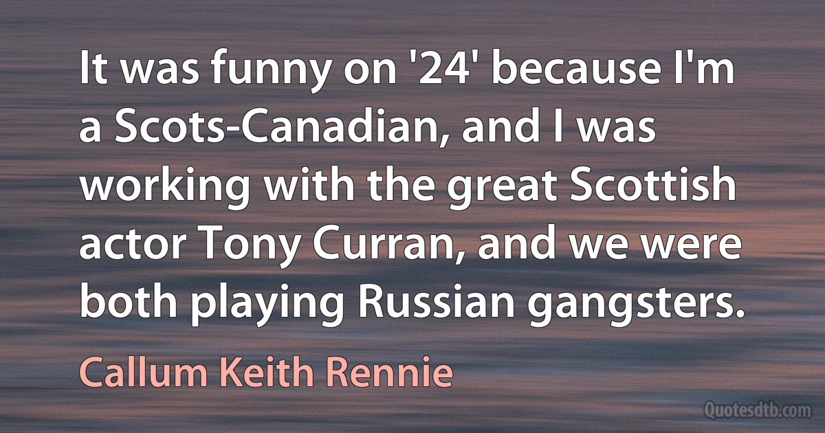 It was funny on '24' because I'm a Scots-Canadian, and I was working with the great Scottish actor Tony Curran, and we were both playing Russian gangsters. (Callum Keith Rennie)