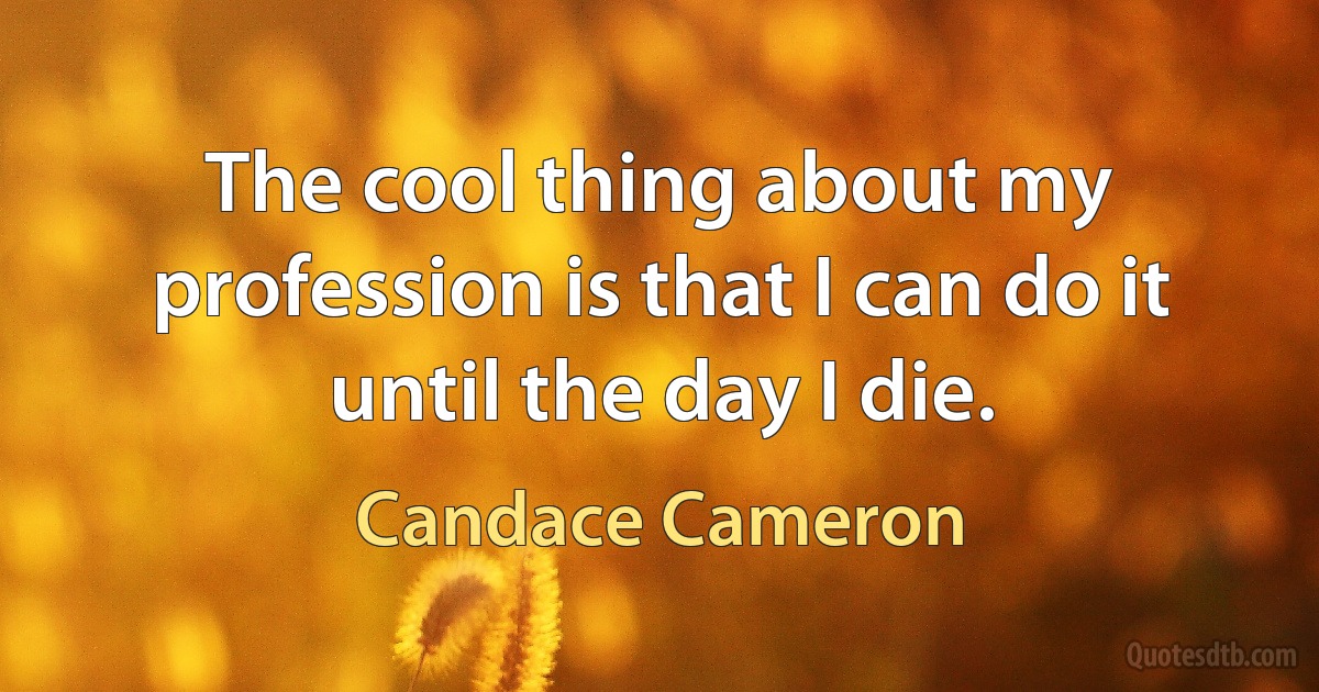 The cool thing about my profession is that I can do it until the day I die. (Candace Cameron)