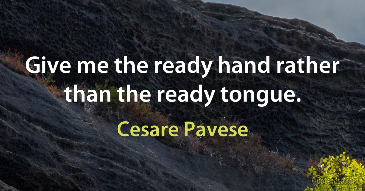 Give me the ready hand rather than the ready tongue. (Cesare Pavese)