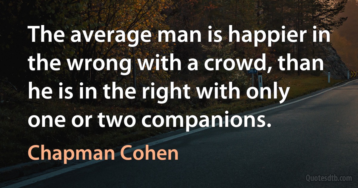 The average man is happier in the wrong with a crowd, than he is in the right with only one or two companions. (Chapman Cohen)