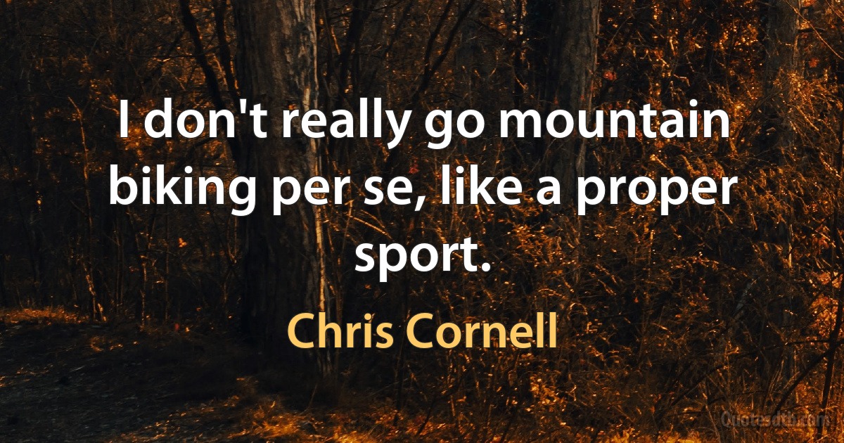 I don't really go mountain biking per se, like a proper sport. (Chris Cornell)