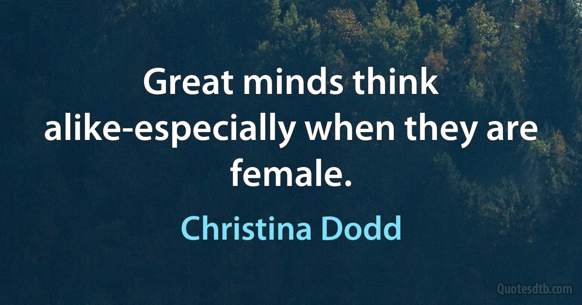 Great minds think alike-especially when they are female. (Christina Dodd)