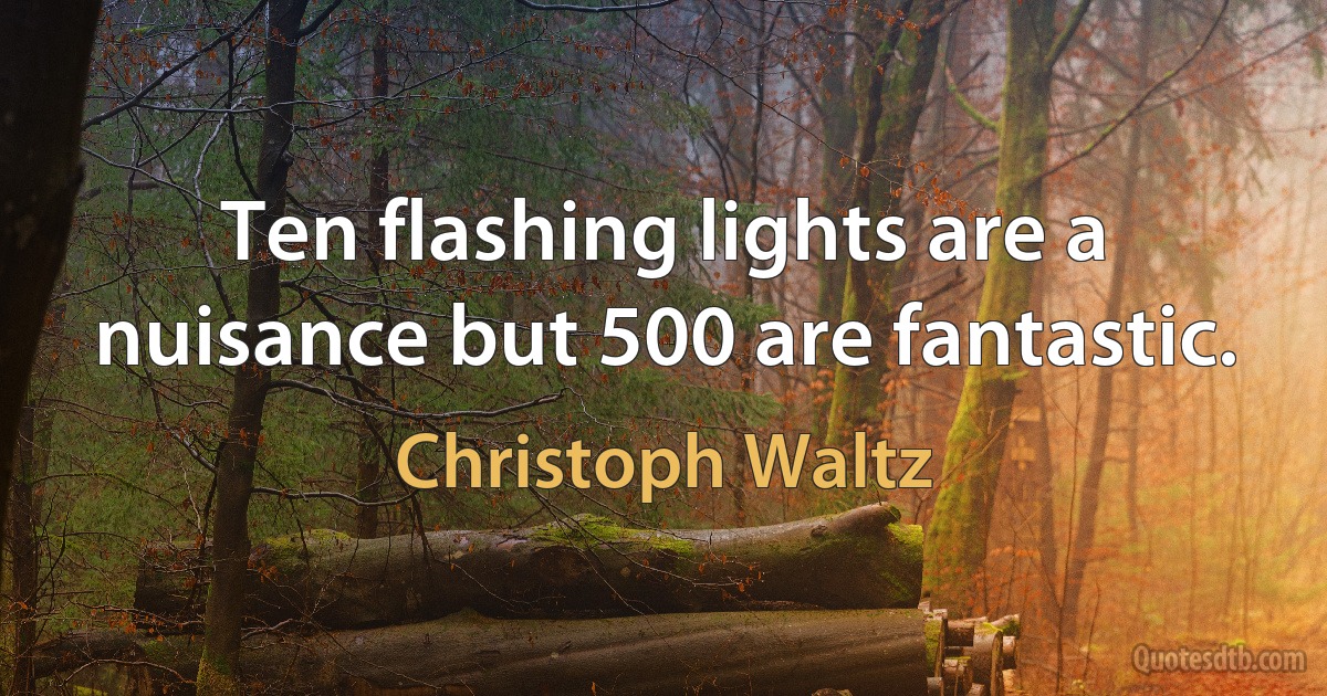 Ten flashing lights are a nuisance but 500 are fantastic. (Christoph Waltz)