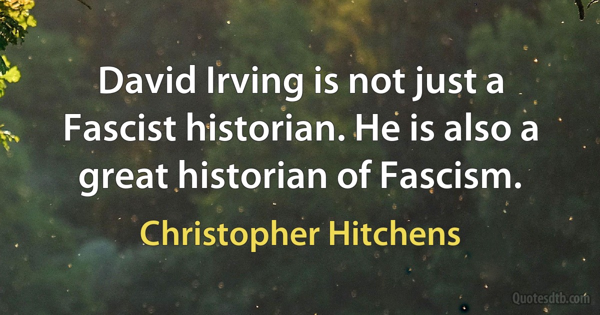 David Irving is not just a Fascist historian. He is also a great historian of Fascism. (Christopher Hitchens)