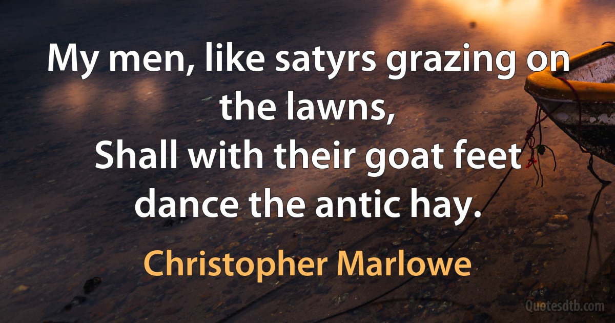 My men, like satyrs grazing on the lawns,
Shall with their goat feet dance the antic hay. (Christopher Marlowe)