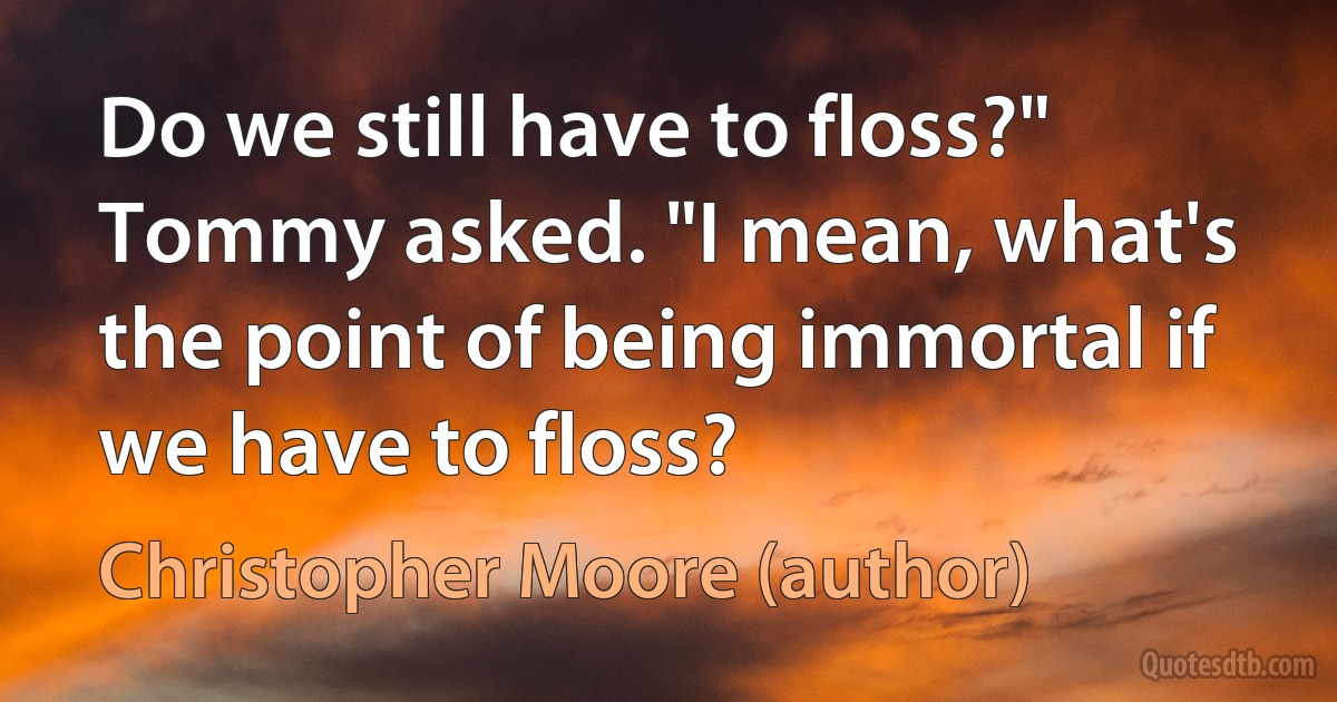 Do we still have to floss?" Tommy asked. "I mean, what's the point of being immortal if we have to floss? (Christopher Moore (author))