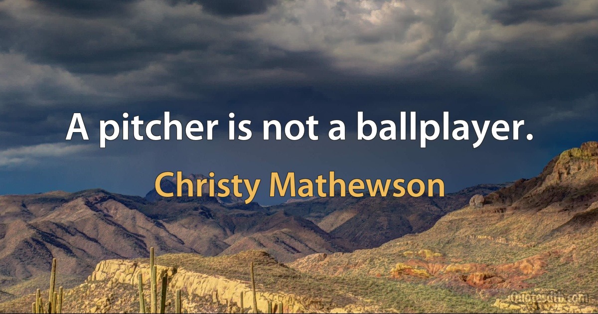 A pitcher is not a ballplayer. (Christy Mathewson)