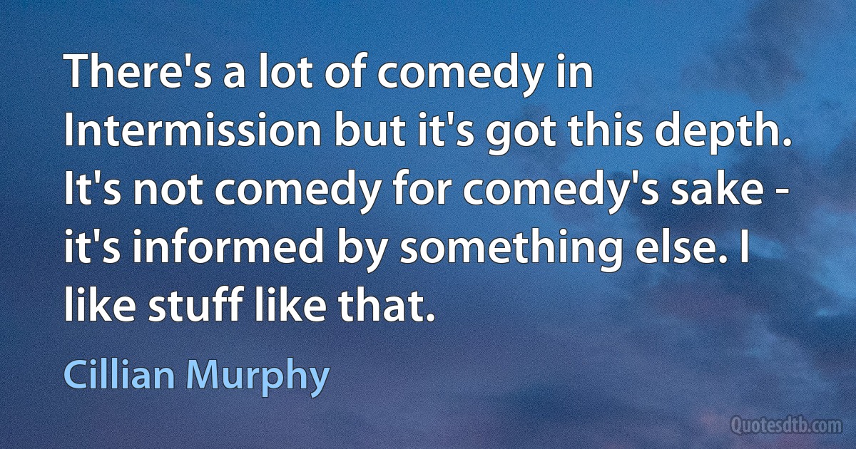 There's a lot of comedy in Intermission but it's got this depth. It's not comedy for comedy's sake - it's informed by something else. I like stuff like that. (Cillian Murphy)