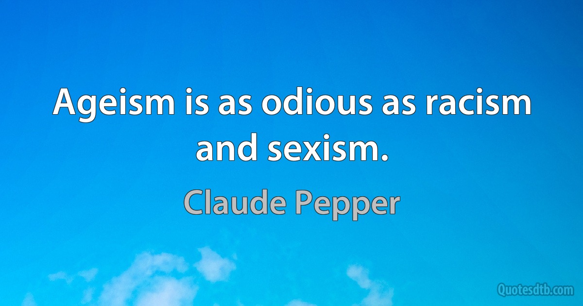 Ageism is as odious as racism and sexism. (Claude Pepper)