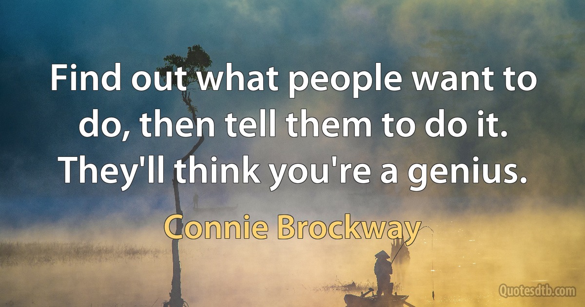 Find out what people want to do, then tell them to do it. They'll think you're a genius. (Connie Brockway)