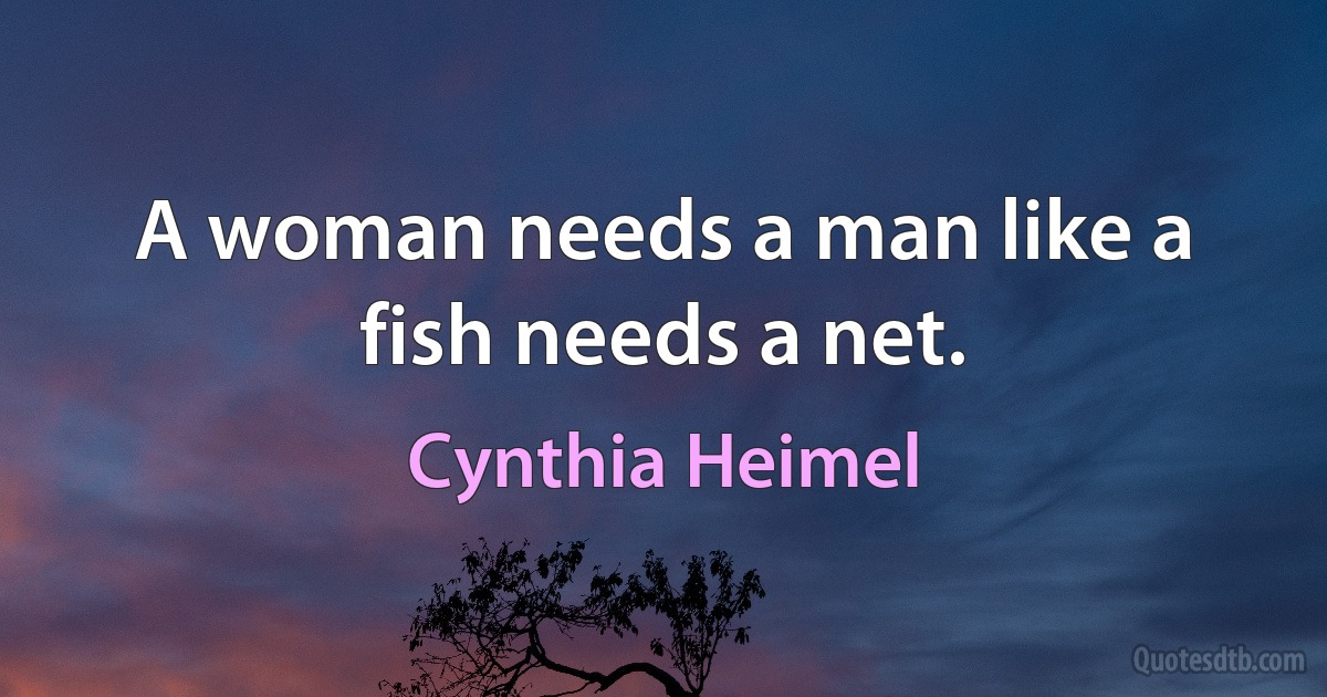 A woman needs a man like a fish needs a net. (Cynthia Heimel)