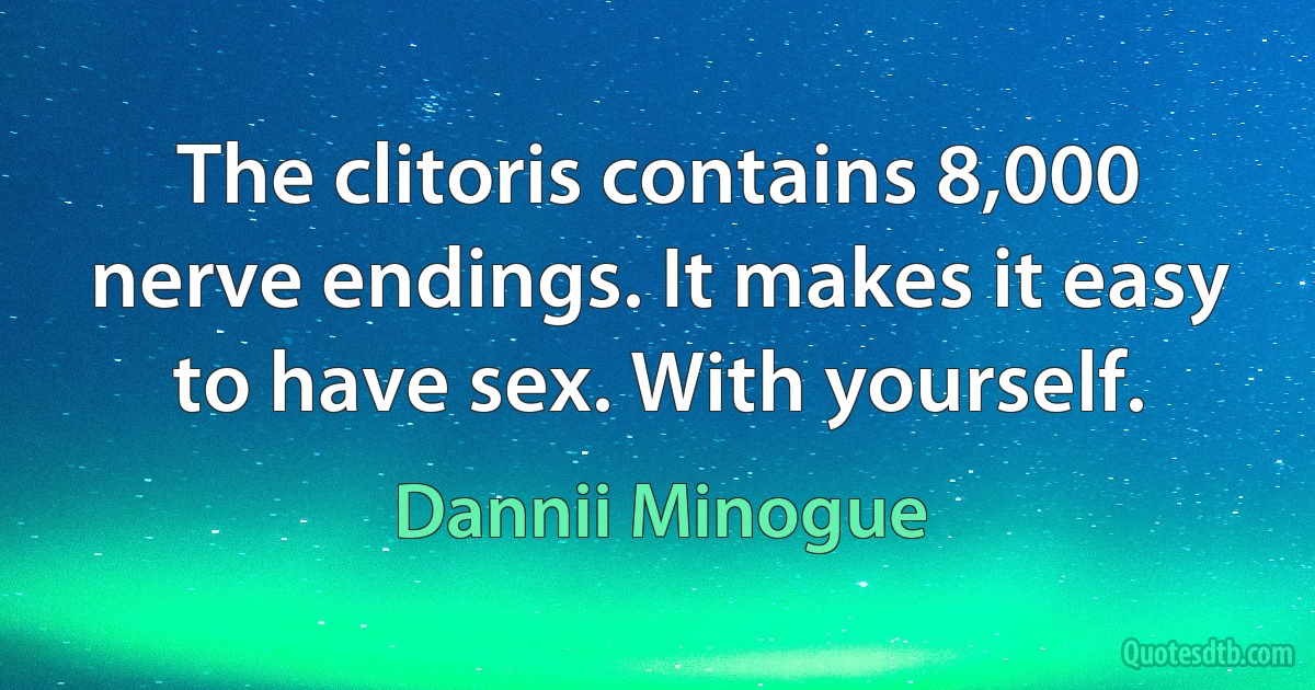 The clitoris contains 8,000 nerve endings. It makes it easy to have sex. With yourself. (Dannii Minogue)