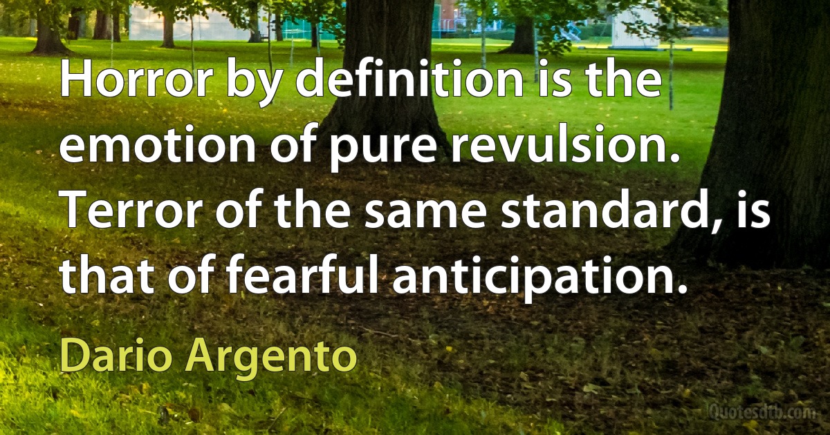 Horror by definition is the emotion of pure revulsion. Terror of the same standard, is that of fearful anticipation. (Dario Argento)