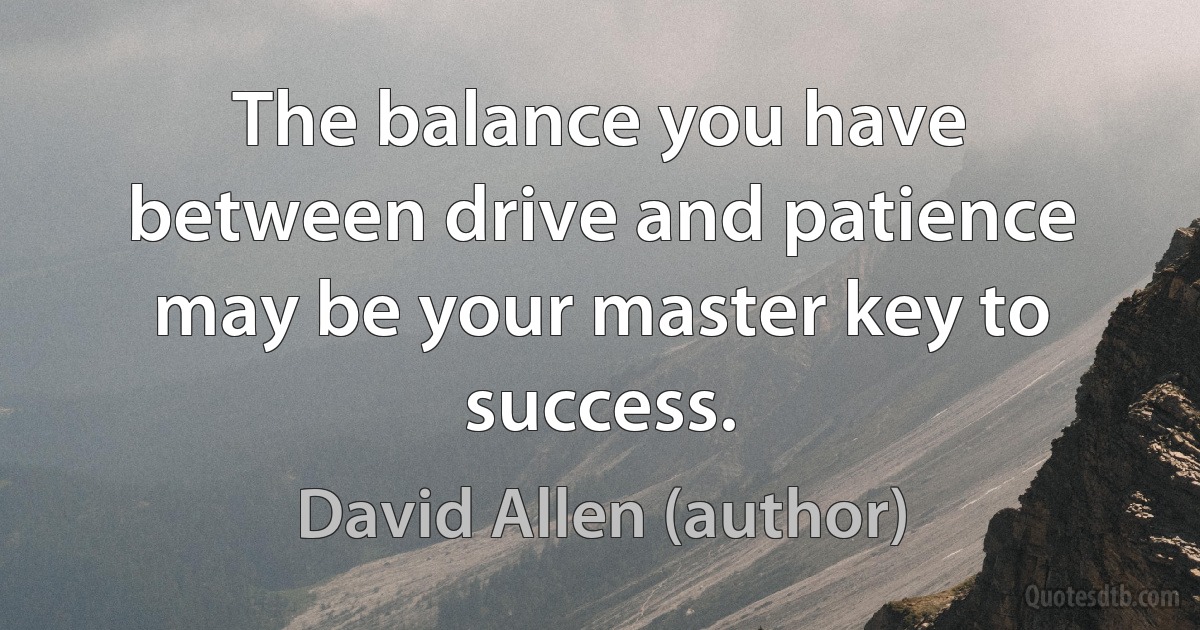 The balance you have between drive and patience may be your master key to success. (David Allen (author))