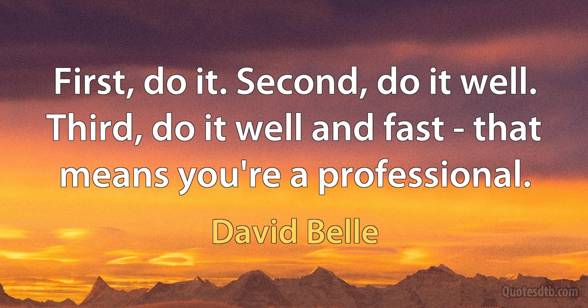 First, do it. Second, do it well. Third, do it well and fast - that means you're a professional. (David Belle)