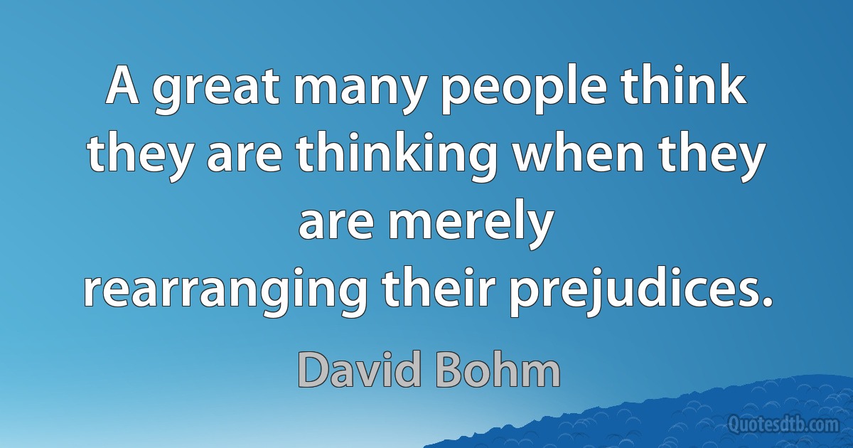 A great many people think they are thinking when they are merely
rearranging their prejudices. (David Bohm)