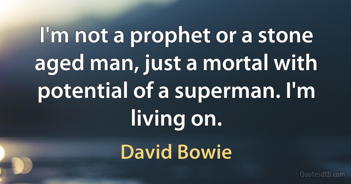 I'm not a prophet or a stone aged man, just a mortal with potential of a superman. I'm living on. (David Bowie)