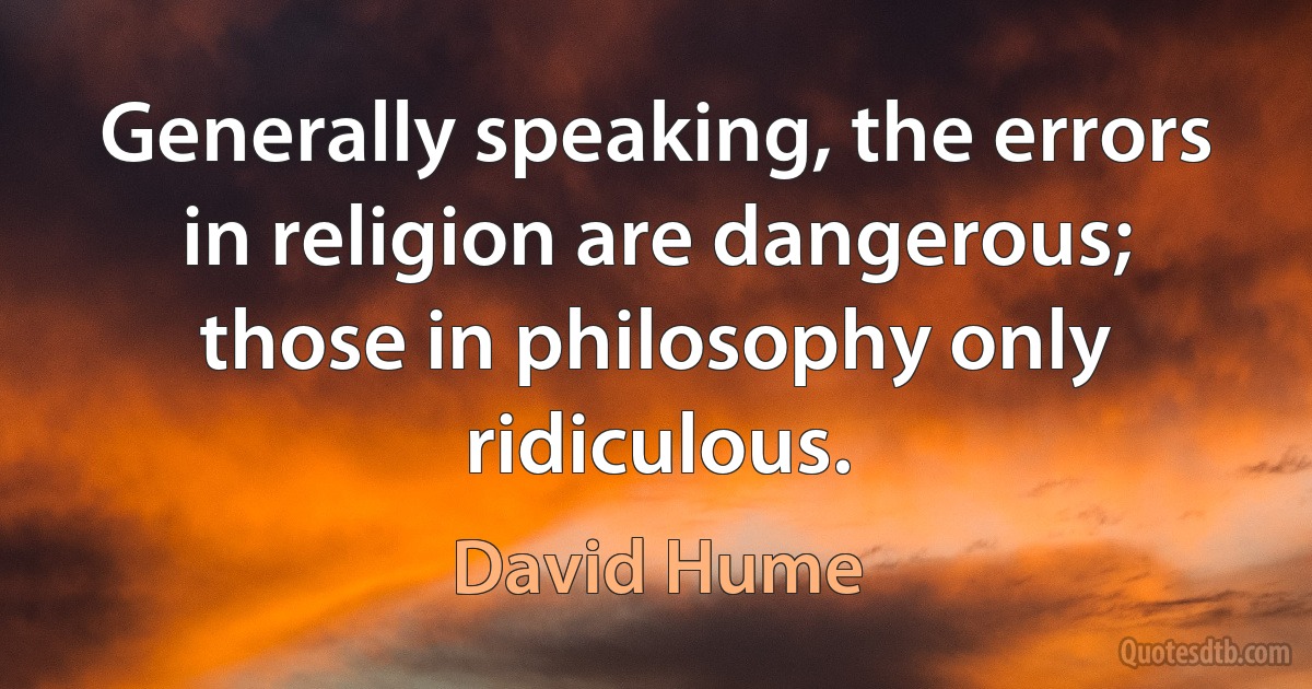 Generally speaking, the errors in religion are dangerous; those in philosophy only ridiculous. (David Hume)