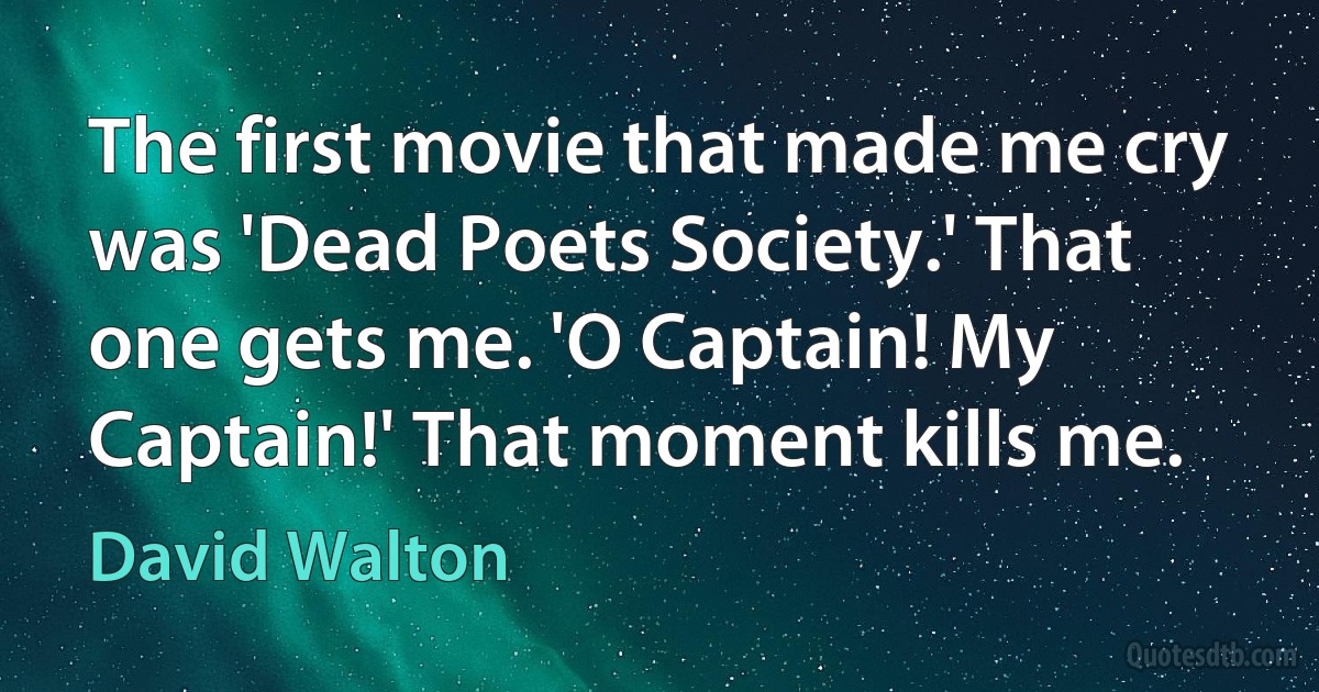 The first movie that made me cry was 'Dead Poets Society.' That one gets me. 'O Captain! My Captain!' That moment kills me. (David Walton)