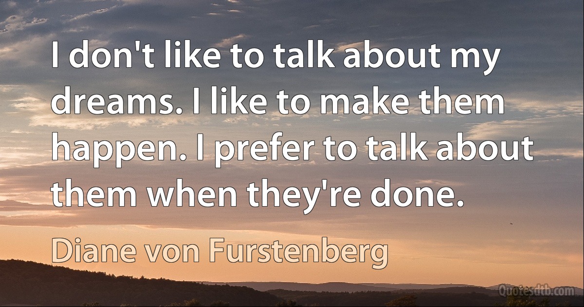 I don't like to talk about my dreams. I like to make them happen. I prefer to talk about them when they're done. (Diane von Furstenberg)