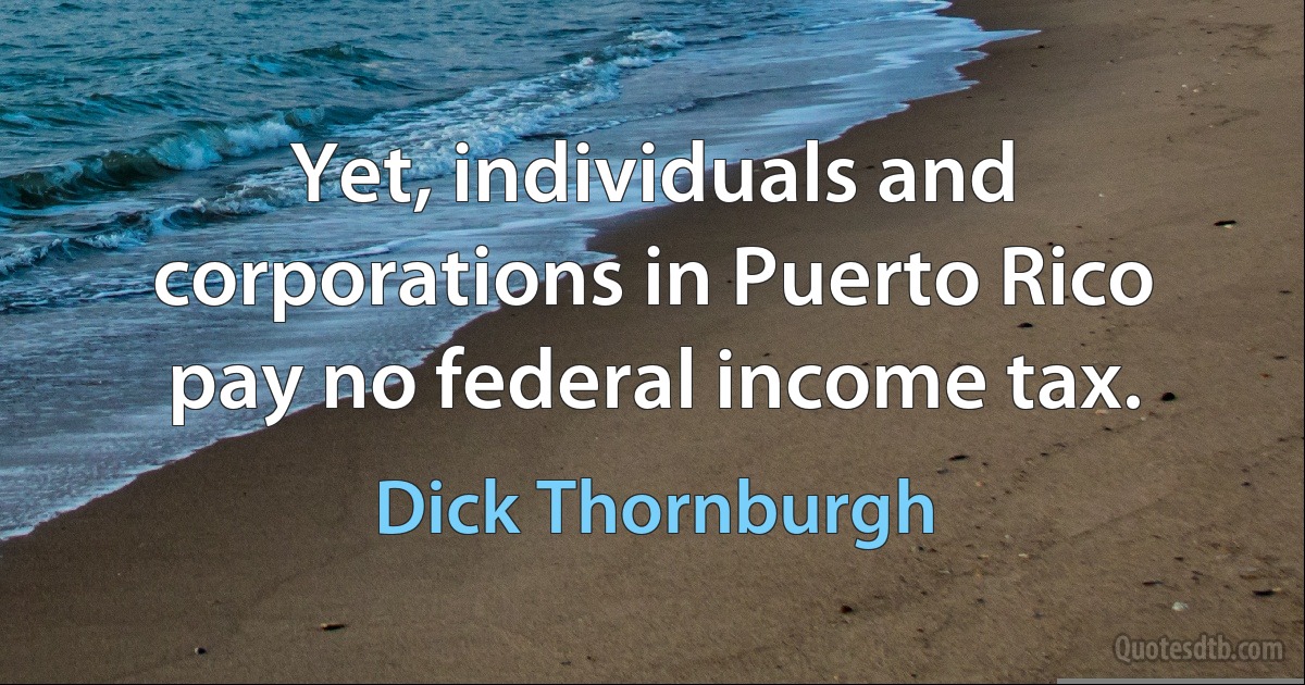 Yet, individuals and corporations in Puerto Rico pay no federal income tax. (Dick Thornburgh)