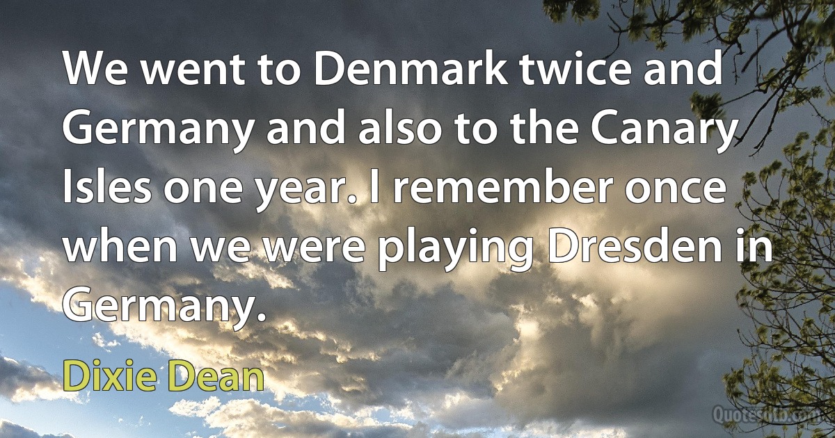 We went to Denmark twice and Germany and also to the Canary Isles one year. I remember once when we were playing Dresden in Germany. (Dixie Dean)