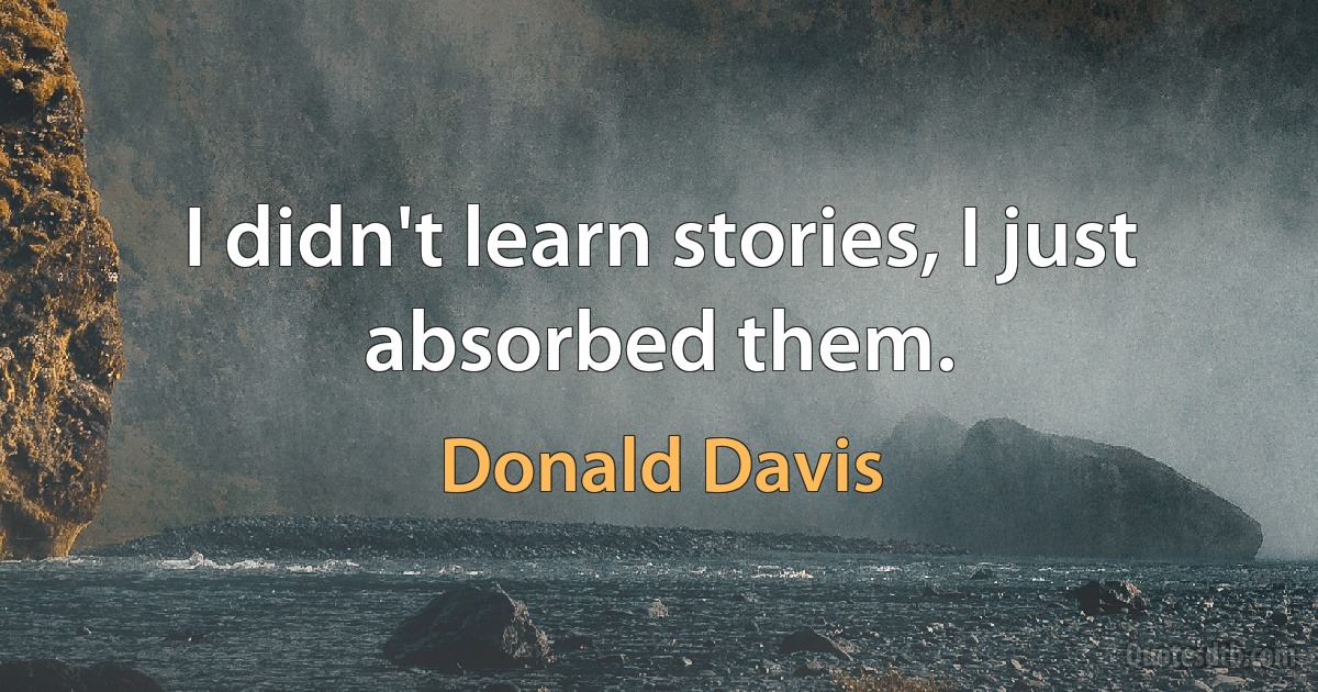 I didn't learn stories, I just absorbed them. (Donald Davis)