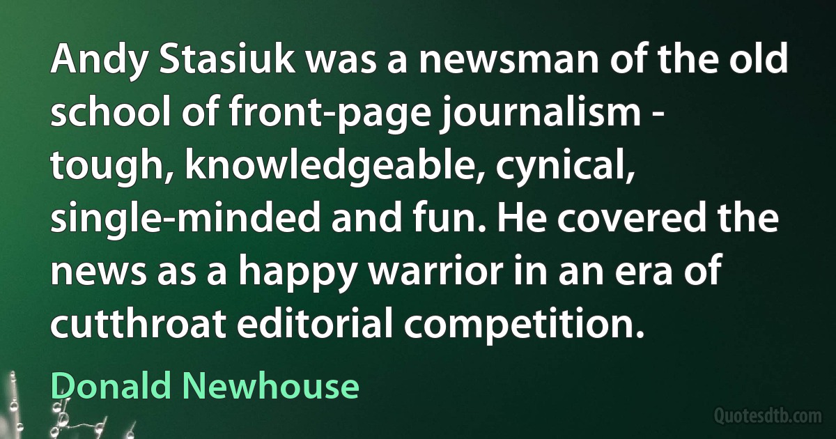 Andy Stasiuk was a newsman of the old school of front-page journalism - tough, knowledgeable, cynical, single-minded and fun. He covered the news as a happy warrior in an era of cutthroat editorial competition. (Donald Newhouse)